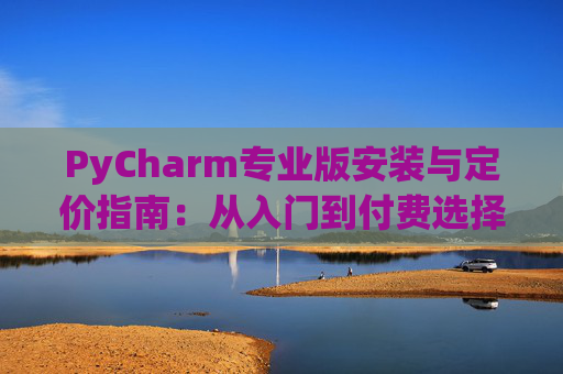 PyCharm专业版安装与定价指南：从入门到付费选择